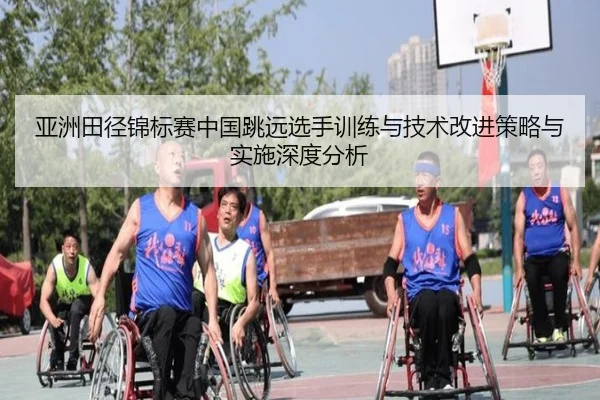 亚洲田径锦标赛中国跳远选手训练与技术改进策略与实施深度分析
