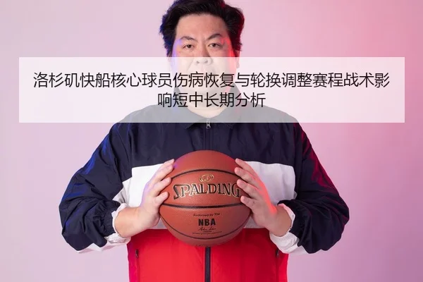 洛杉矶快船核心球员伤病恢复与轮换调整赛程战术影响短中长期分析